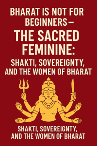 Article 69: Bharat Is Not for Beginners – The Sacred Feminine: Shakti, Sovereignty, and the Women of Bharat